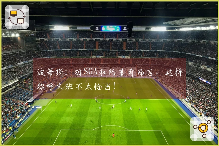 波蒂斯：对SGA和约基奇而言，这样称呼文班不太恰当！