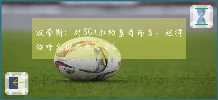 波蒂斯：对SGA和约基奇而言，这样称呼文班不太恰当！